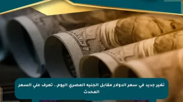 تغير جديد في سعر الدولار مقابل الجنيه المصري اليوم.. تعرف على السعر المحدث